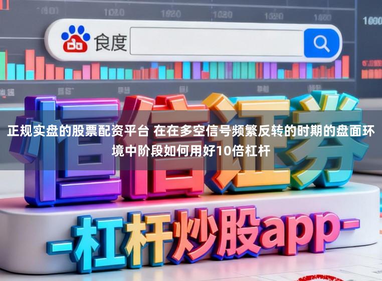 正规实盘的股票配资平台 在在多空信号频繁反转的时期的盘面环境中阶段如何用好10倍杠杆