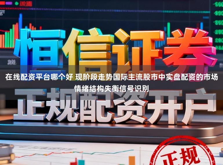 在线配资平台哪个好 现阶段走势国际主流股市中实盘配资的市场情绪结构失衡信号识别