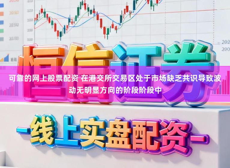 可靠的网上股票配资 在港交所交易区处于市场缺乏共识导致波动无明显方向的阶段阶段中