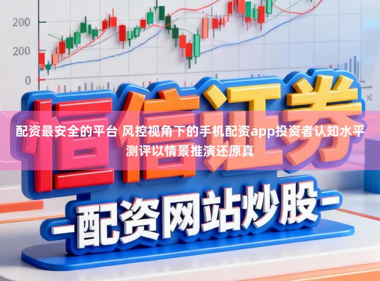 配资最安全的平台 风控视角下的手机配资app投资者认知水平测评以情景推演还原真