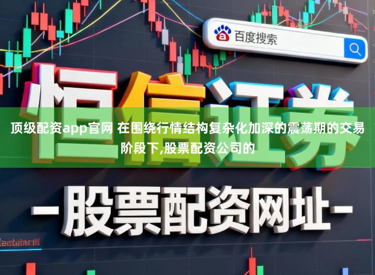顶级配资app官网 在围绕行情结构复杂化加深的震荡期的交易阶段下,股票配资公司的