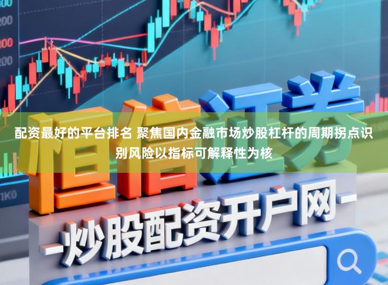 配资最好的平台排名 聚焦国内金融市场炒股杠杆的周期拐点识别风险以指标可解释性为核