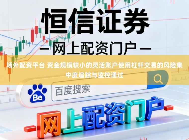 场外配资平台 资金规模较小的灵活账户使用杠杆交易的风险集中度追踪与监控通过