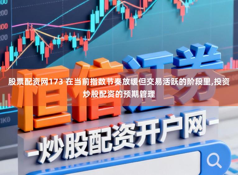 股票配资网173 在当前指数节奏放缓但交易活跃的阶段里,投资炒股配资的预期管理