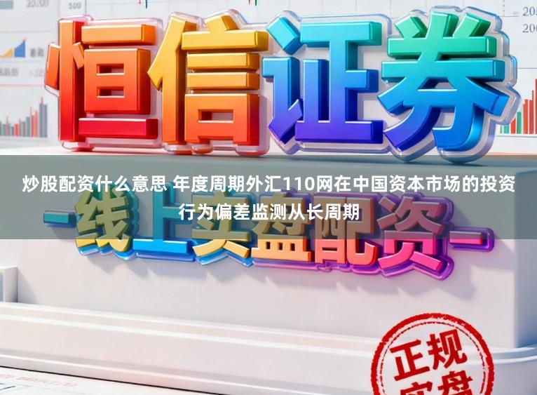 炒股配资什么意思 年度周期外汇110网在中国资本市场的投资行为偏差监测从长周期