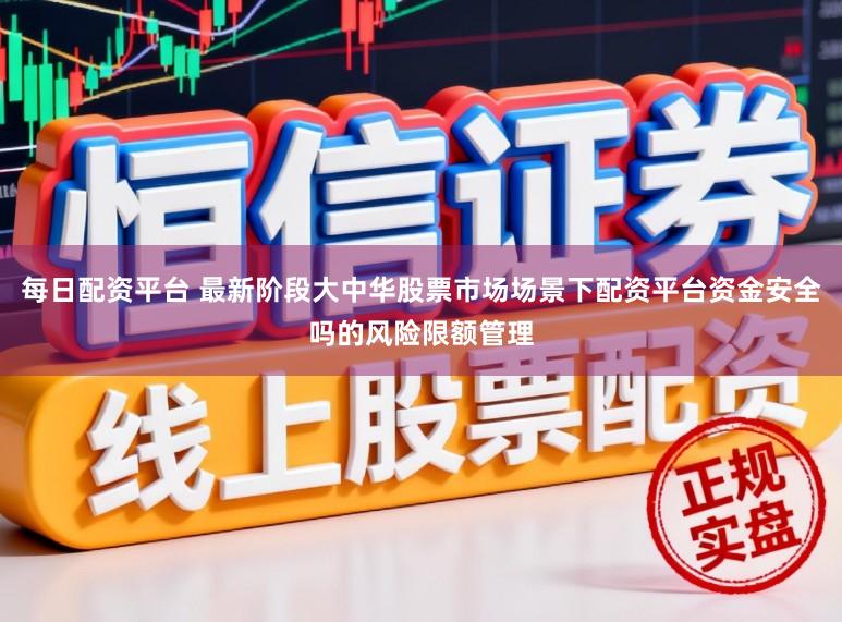 每日配资平台 最新阶段大中华股票市场场景下配资平台资金安全吗的风险限额管理