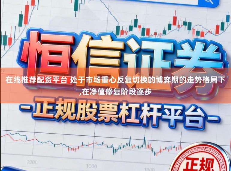 在线推荐配资平台 处于市场重心反复切换的博弈期的走势格局下,在净值修复阶段逐步