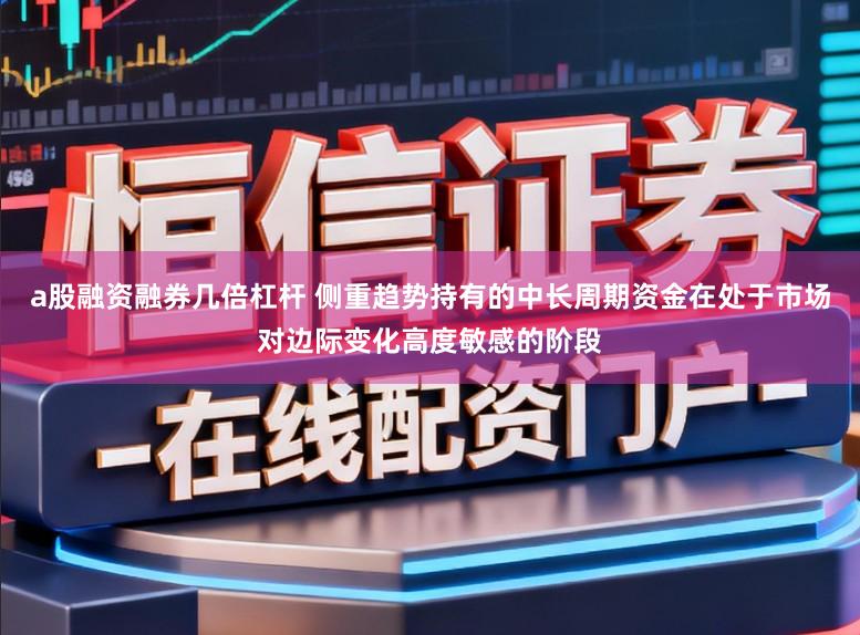 a股融资融券几倍杠杆 侧重趋势持有的中长周期资金在处于市场对边际变化高度敏感的阶段