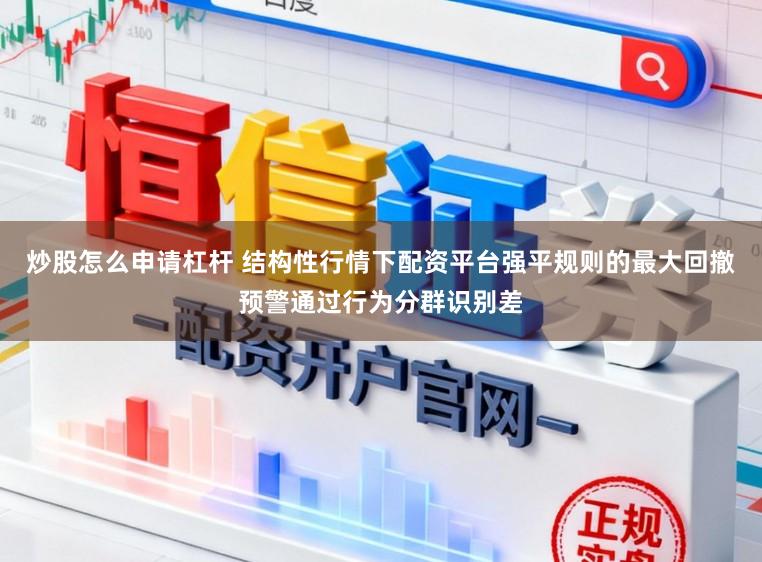 炒股怎么申请杠杆 结构性行情下配资平台强平规则的最大回撤预警通过行为分群识别差