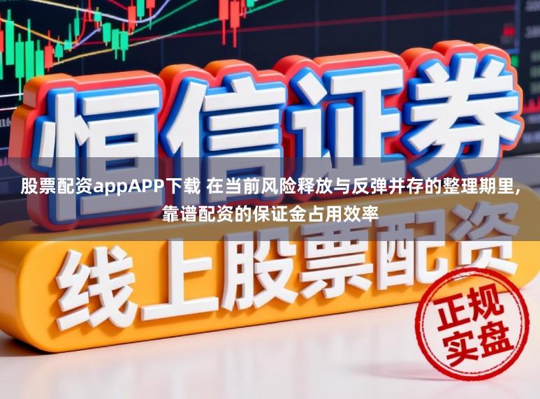 股票配资appAPP下载 在当前风险释放与反弹并存的整理期里,靠谱配资的保证金占用效率