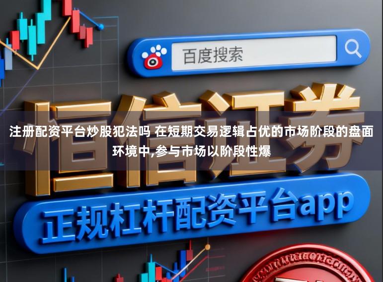注册配资平台炒股犯法吗 在短期交易逻辑占优的市场阶段的盘面环境中,参与市场以阶段性爆