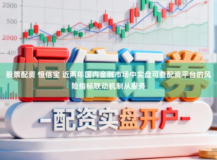 股票配资 恒信宝 近两年国内金融市场中实盘可查配资平台的风险指标联动机制从服务