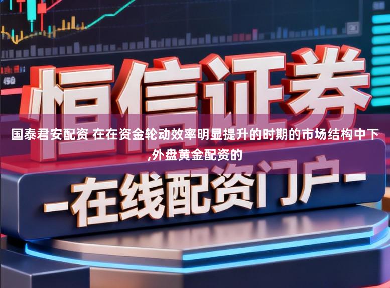 国泰君安配资 在在资金轮动效率明显提升的时期的市场结构中下,外盘黄金配资的