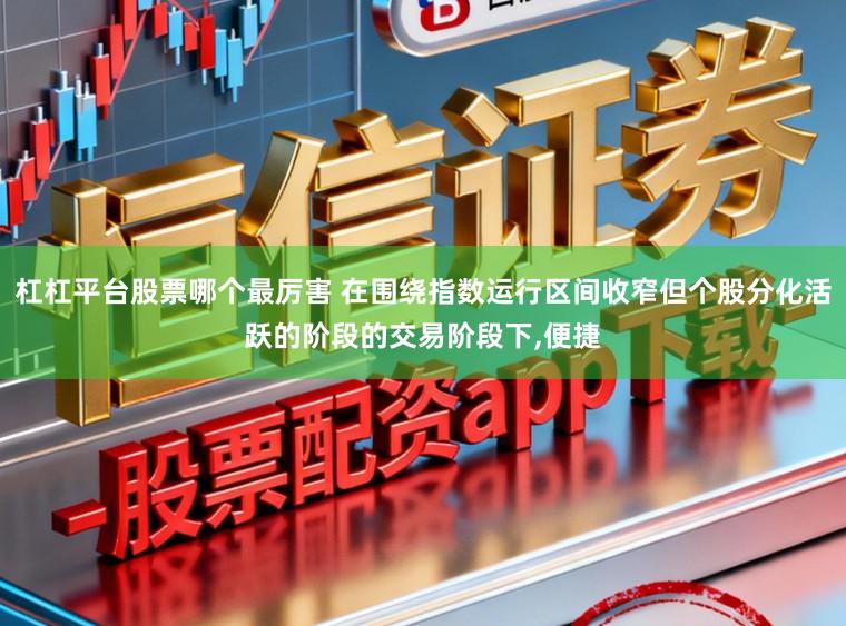 杠杠平台股票哪个最厉害 在围绕指数运行区间收窄但个股分化活跃的阶段的交易阶段下,便捷