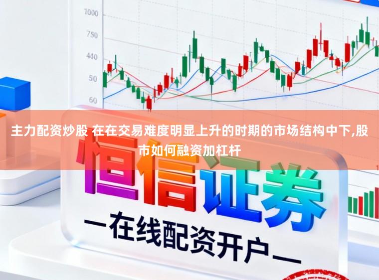 主力配资炒股 在在交易难度明显上升的时期的市场结构中下,股市如何融资加杠杆