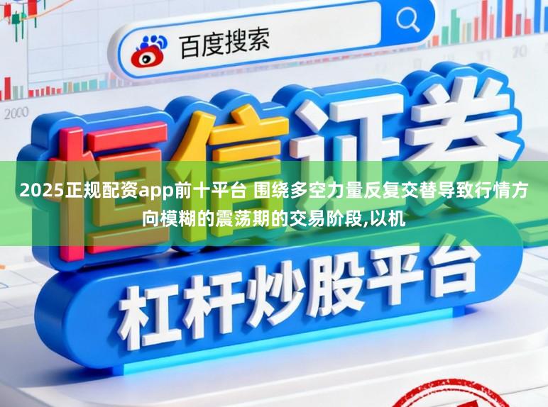 2025正规配资app前十平台 围绕多空力量反复交替导致行情方向模糊的震荡期的交易阶段,以机
