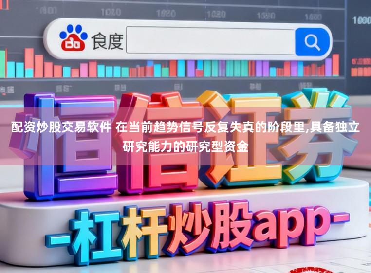 配资炒股交易软件 在当前趋势信号反复失真的阶段里,具备独立研究能力的研究型资金