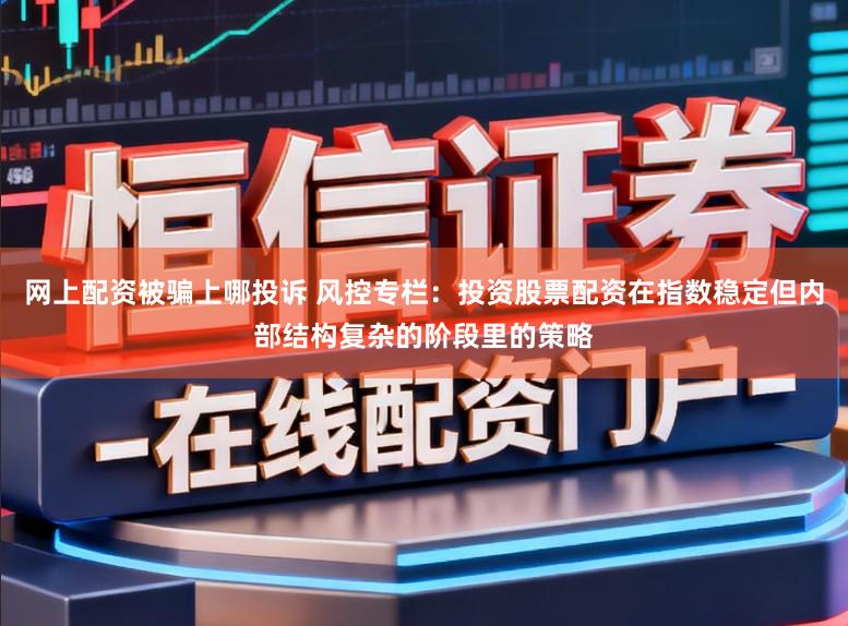 网上配资被骗上哪投诉 风控专栏：投资股票配资在指数稳定但内部结构复杂的阶段里的策略