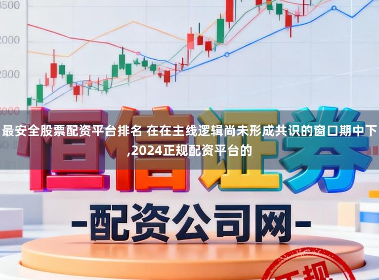 最安全股票配资平台排名 在在主线逻辑尚未形成共识的窗口期中下,2024正规配资平台的