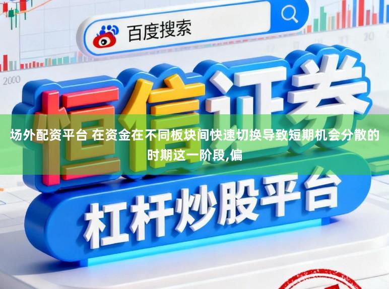 场外配资平台 在资金在不同板块间快速切换导致短期机会分散的时期这一阶段,偏