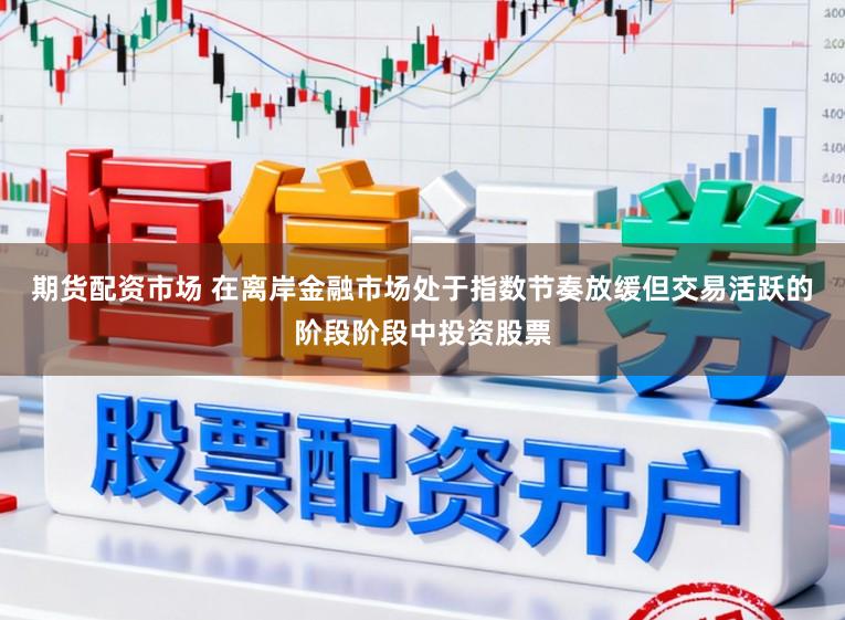期货配资市场 在离岸金融市场处于指数节奏放缓但交易活跃的阶段阶段中投资股票