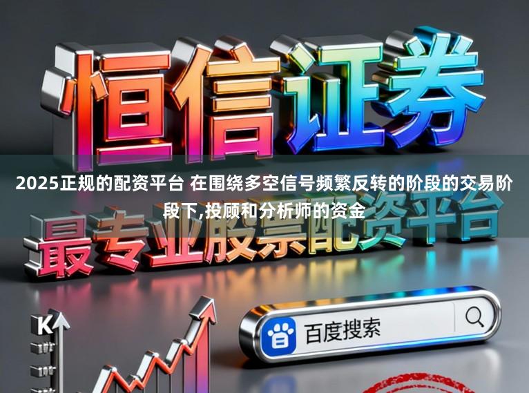 2025正规的配资平台 在围绕多空信号频繁反转的阶段的交易阶段下,投顾和分析师的资金