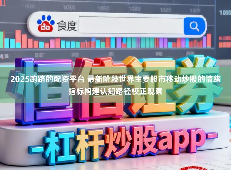 2025跑路的配资平台 最新阶段世界主要股市移动炒股的情绪指标构建认知路径校正观察