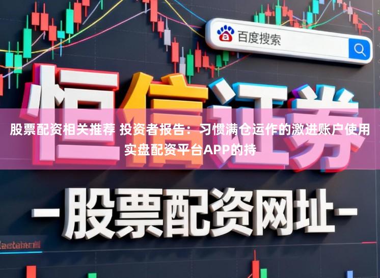 股票配资相关推荐 投资者报告：习惯满仓运作的激进账户使用实盘配资平台APP的持