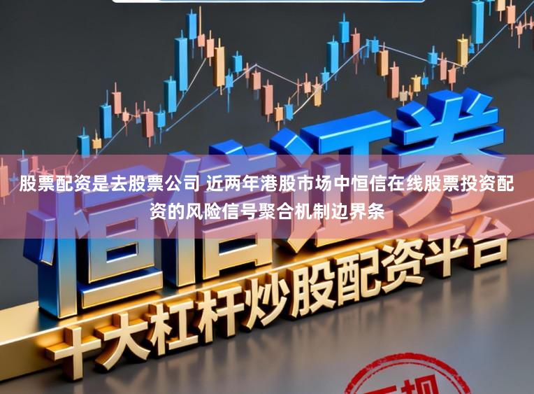 股票配资是去股票公司 近两年港股市场中恒信在线股票投资配资的风险信号聚合机制边界条