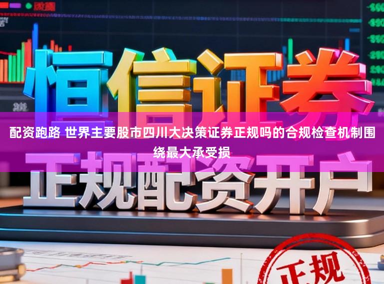 配资跑路 世界主要股市四川大决策证券正规吗的合规检查机制围绕最大承受损