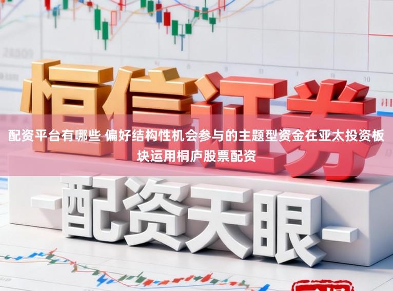 配资平台有哪些 偏好结构性机会参与的主题型资金在亚太投资板块运用桐庐股票配资