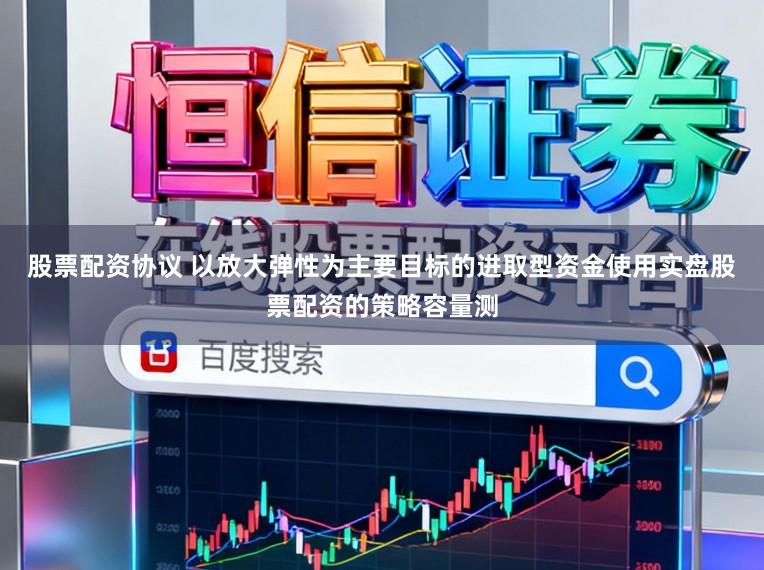 股票配资协议 以放大弹性为主要目标的进取型资金使用实盘股票配资的策略容量测