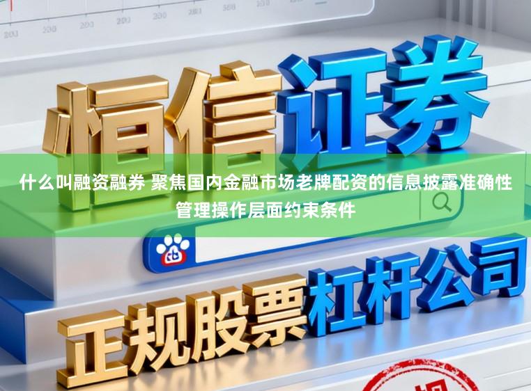 什么叫融资融券 聚焦国内金融市场老牌配资的信息披露准确性管理操作层面约束条件