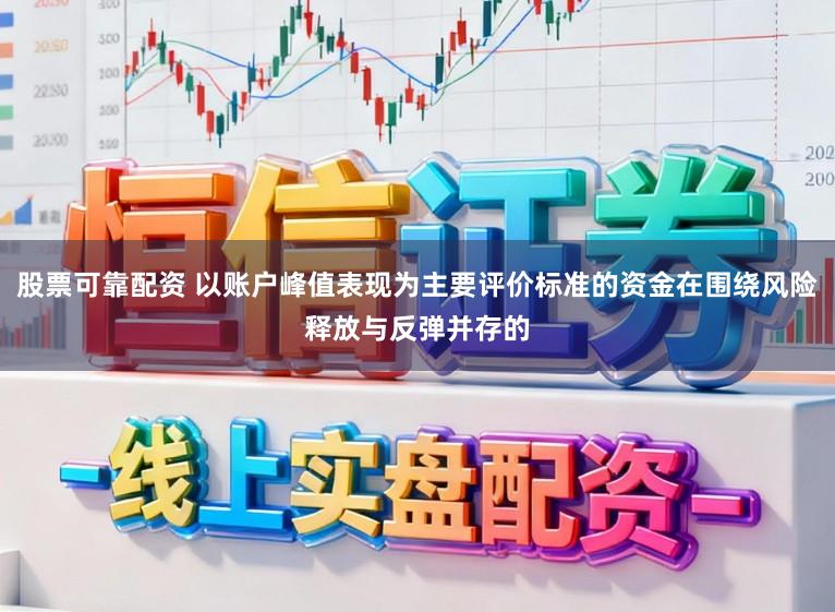 股票可靠配资 以账户峰值表现为主要评价标准的资金在围绕风险释放与反弹并存的