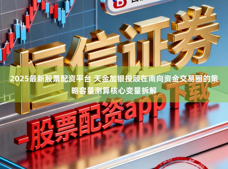 2025最新股票配资平台 天金加银投顾在南向资金交易圈的策略容量测算核心变量拆解