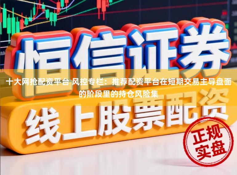 十大网抢配资平台 风控专栏：推荐配资平台在短期交易主导盘面的阶段里的持仓风险集