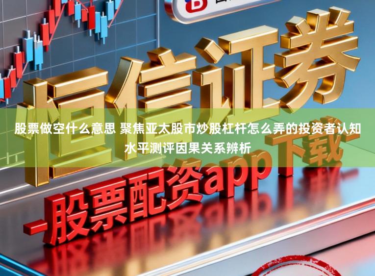 股票做空什么意思 聚焦亚太股市炒股杠杆怎么弄的投资者认知水平测评因果关系辨析