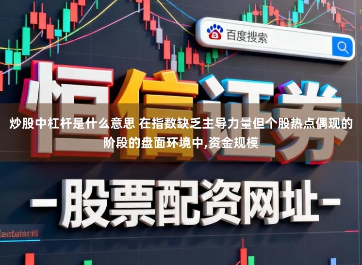 炒股中杠杆是什么意思 在指数缺乏主导力量但个股热点偶现的阶段的盘面环境中,资金规模