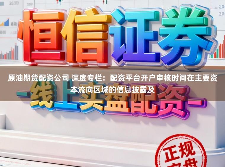 原油期货配资公司 深度专栏：配资平台开户审核时间在主要资本流向区域的信息披露及