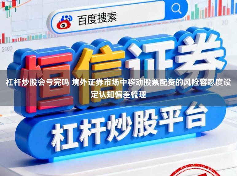 杠杆炒股会亏完吗 境外证券市场中移动股票配资的风险容忍度设定认知偏差梳理