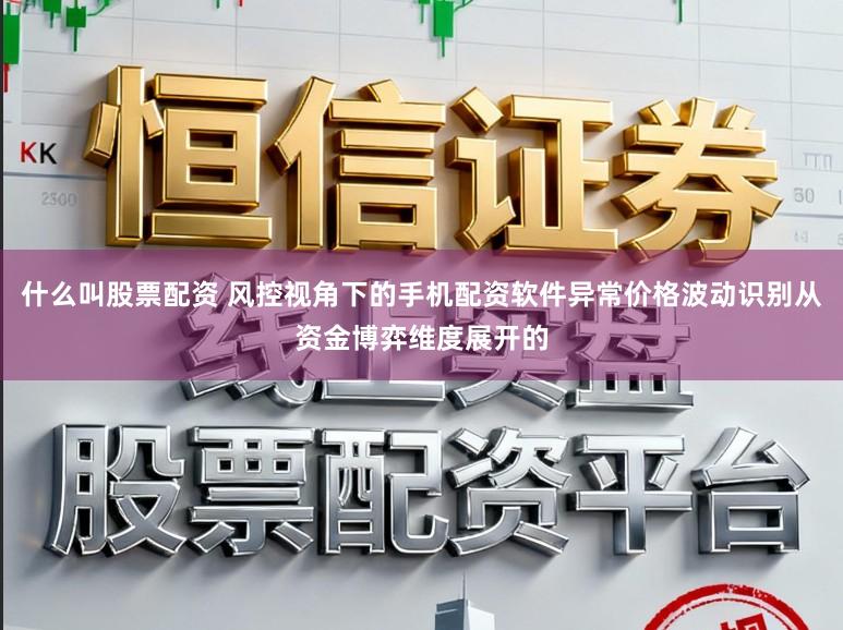 什么叫股票配资 风控视角下的手机配资软件异常价格波动识别从资金博弈维度展开的