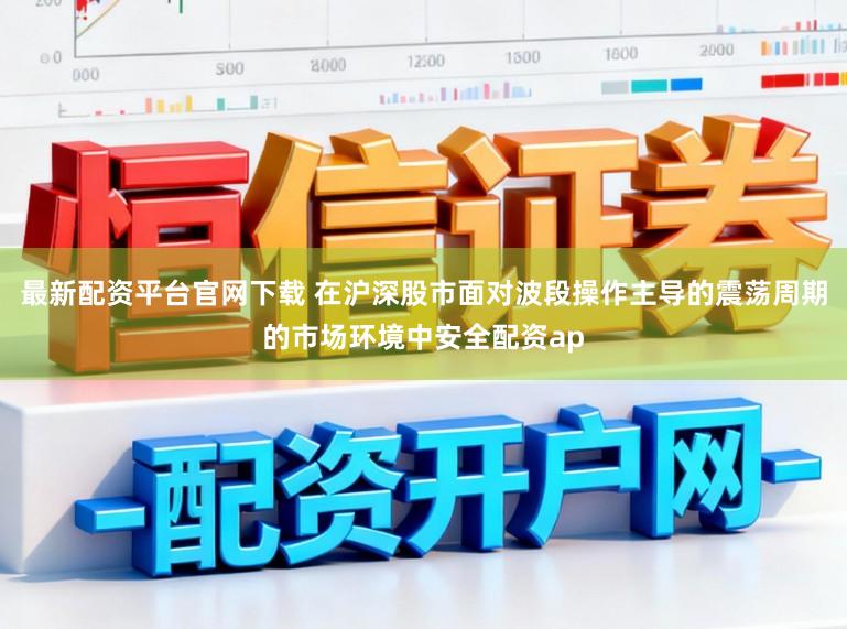 最新配资平台官网下载 在沪深股市面对波段操作主导的震荡周期的市场环境中安全配资ap