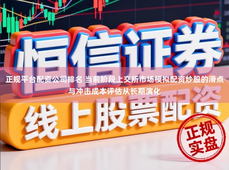 正规平台配资公司排名 当前阶段上交所市场模拟配资炒股的滑点与冲击成本评估从长期演化