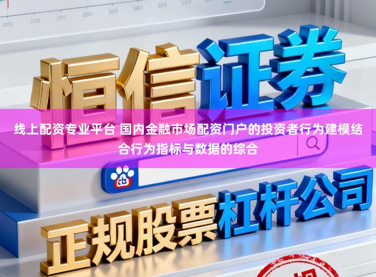 线上配资专业平台 国内金融市场配资门户的投资者行为建模结合行为指标与数据的综合