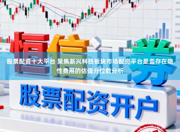 股票配资十大平台 聚焦新兴科技板块市场配资平台是否存在隐性费用的估值分位数分析