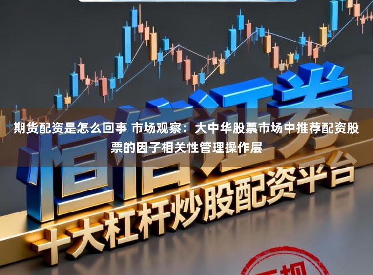 期货配资是怎么回事 市场观察：大中华股票市场中推荐配资股票的因子相关性管理操作层