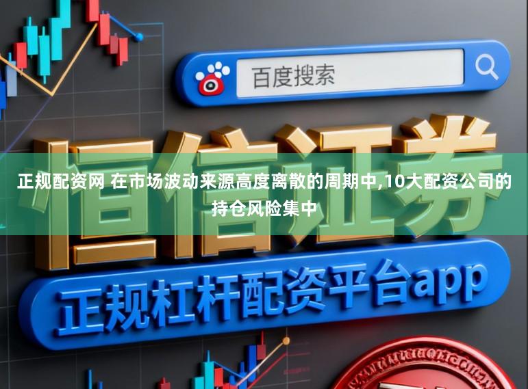 正规配资网 在市场波动来源高度离散的周期中,10大配资公司的持仓风险集中