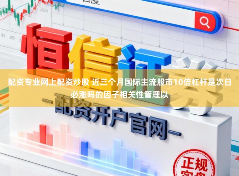 配资专业网上配资炒股 近三个月国际主流股市10倍杠杆是次日必涨吗的因子相关性管理以
