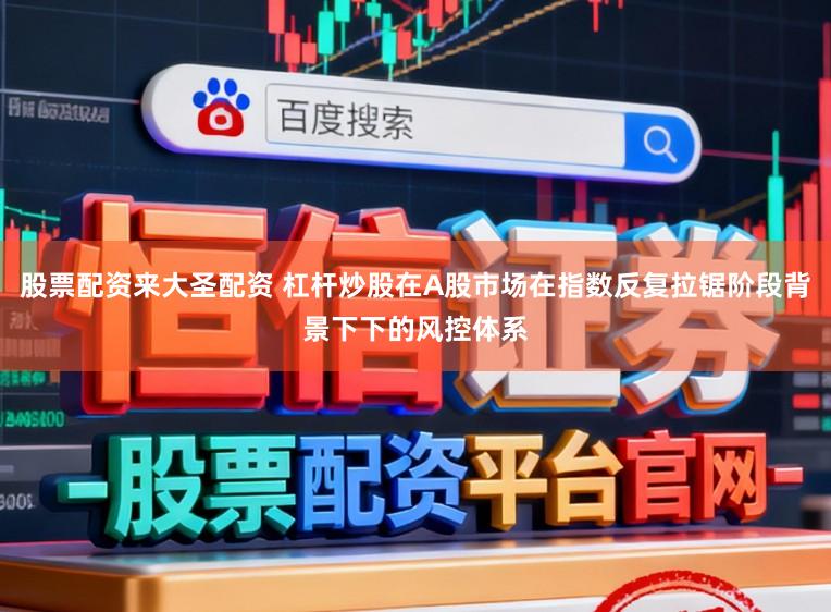 股票配资来大圣配资 杠杆炒股在A股市场在指数反复拉锯阶段背景下下的风控体系