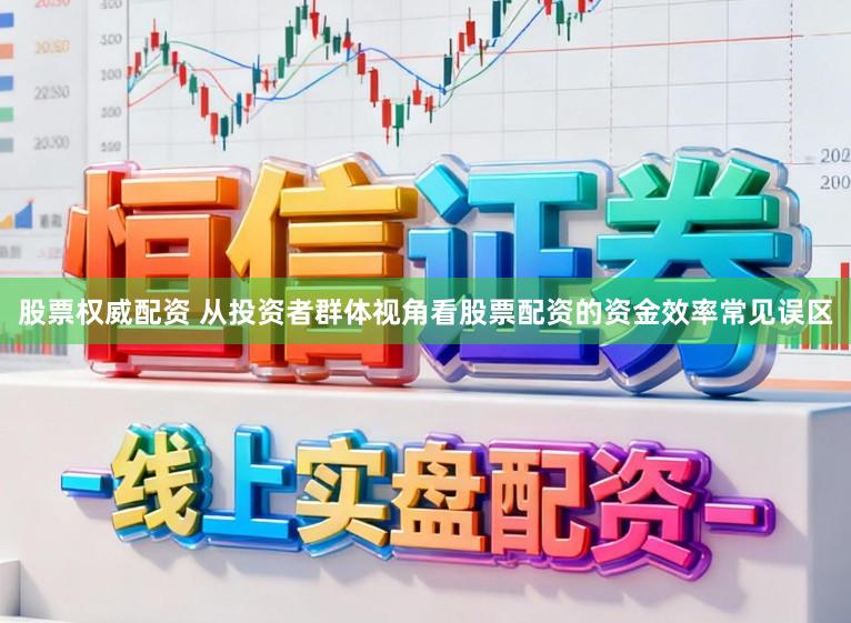 股票权威配资 从投资者群体视角看股票配资的资金效率常见误区